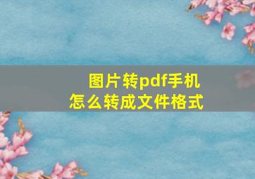 图片转pdf手机怎么转成文件格式