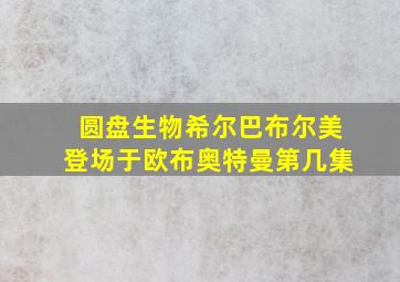 圆盘生物希尔巴布尔美登场于欧布奥特曼第几集