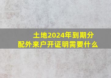 土地2024年到期分配外来户开证明需要什么