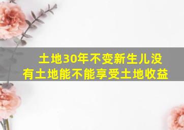 土地30年不变新生儿没有土地能不能享受土地收益