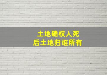 土地确权人死后土地归谁所有