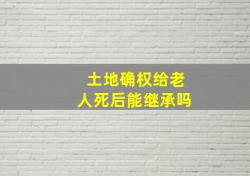 土地确权给老人死后能继承吗