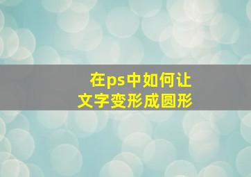 在ps中如何让文字变形成圆形