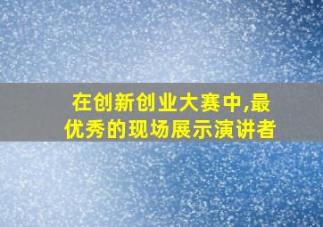 在创新创业大赛中,最优秀的现场展示演讲者