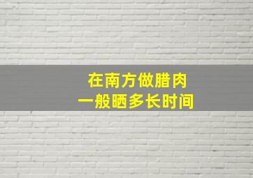 在南方做腊肉一般晒多长时间