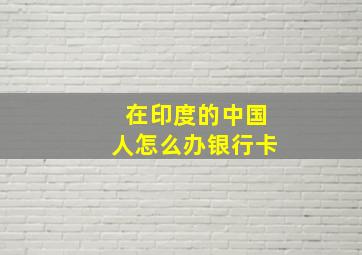 在印度的中国人怎么办银行卡