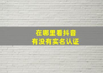 在哪里看抖音有没有实名认证