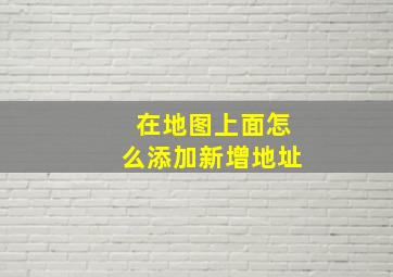 在地图上面怎么添加新增地址