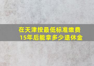 在天津按最低标准缴费15年后能拿多少退休金