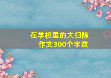 在学校里的大扫除作文300个字数