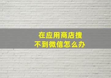 在应用商店搜不到微信怎么办