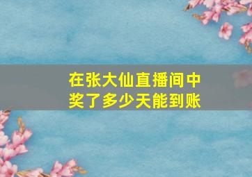 在张大仙直播间中奖了多少天能到账