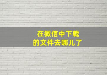 在微信中下载的文件去哪儿了