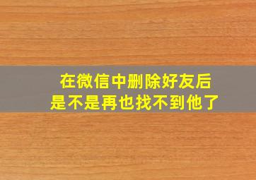 在微信中删除好友后是不是再也找不到他了