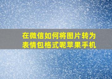 在微信如何将图片转为表情包格式呢苹果手机