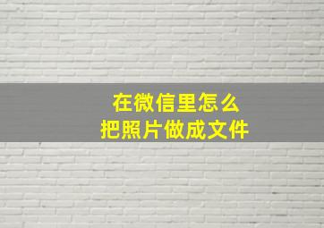 在微信里怎么把照片做成文件