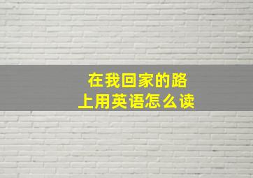 在我回家的路上用英语怎么读