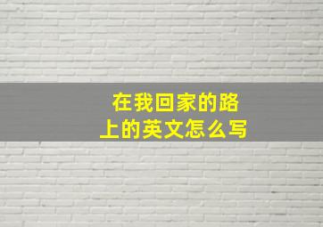 在我回家的路上的英文怎么写