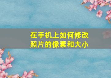 在手机上如何修改照片的像素和大小