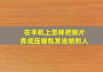 在手机上怎样把照片弄成压缩包发送给别人