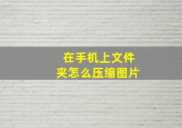 在手机上文件夹怎么压缩图片