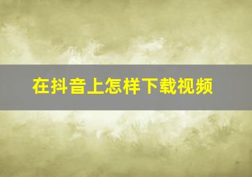 在抖音上怎样下载视频