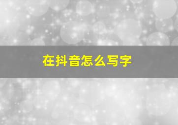 在抖音怎么写字