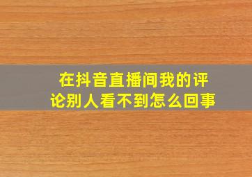 在抖音直播间我的评论别人看不到怎么回事