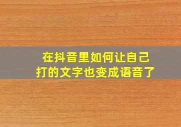 在抖音里如何让自己打的文字也变成语音了