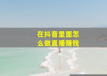 在抖音里面怎么做直播赚钱