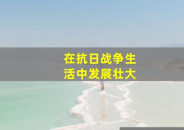 在抗日战争生活中发展壮大