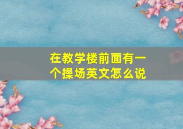 在教学楼前面有一个操场英文怎么说