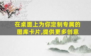 在桌面上为你定制专属的图库卡片,提供更多创意