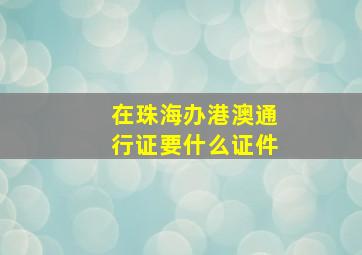 在珠海办港澳通行证要什么证件