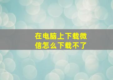 在电脑上下载微信怎么下载不了