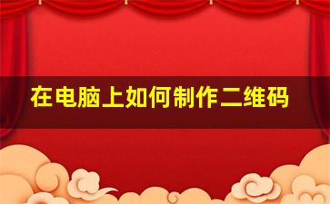 在电脑上如何制作二维码