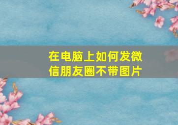 在电脑上如何发微信朋友圈不带图片