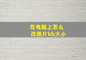 在电脑上怎么改照片kb大小