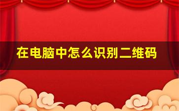 在电脑中怎么识别二维码