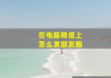 在电脑微信上怎么发朋友圈