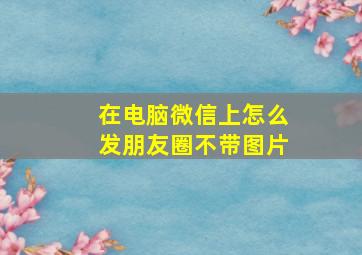 在电脑微信上怎么发朋友圈不带图片