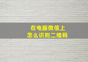 在电脑微信上怎么识别二维码