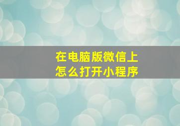 在电脑版微信上怎么打开小程序