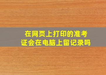 在网页上打印的准考证会在电脑上留记录吗