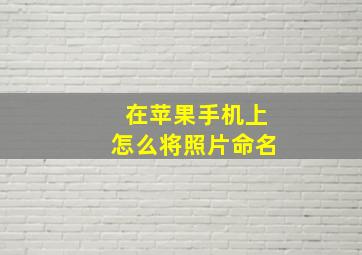 在苹果手机上怎么将照片命名