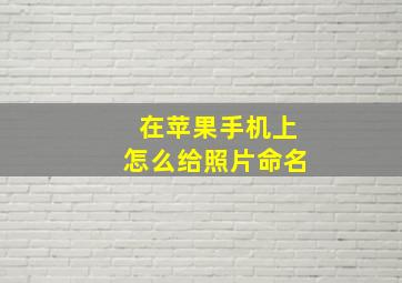 在苹果手机上怎么给照片命名