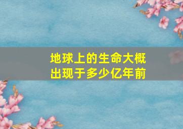 地球上的生命大概出现于多少亿年前