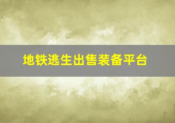 地铁逃生出售装备平台