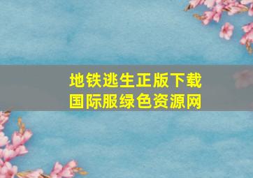 地铁逃生正版下载国际服绿色资源网