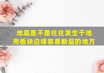 地震是不是往往发生于地壳板块边缘容易断层的地方